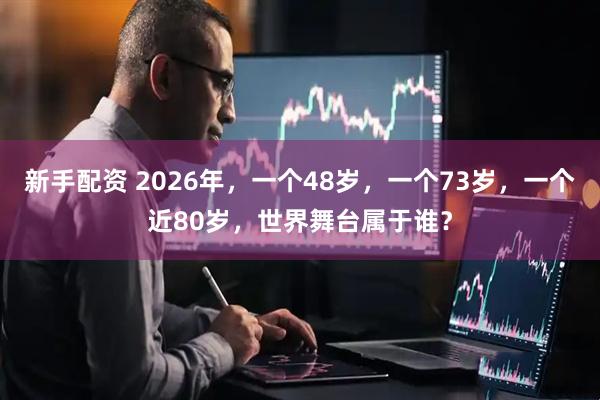 新手配资 2026年，一个48岁，一个73岁，一个近80岁，世界舞台属于谁？
