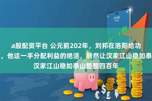 a股配资平台 公元前202年，刘邦在洛阳给功臣们论功行赏，他这一手分配利益的绝活，居然让汉家江山稳如泰山整整四百年