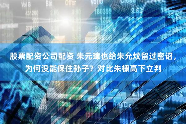 股票配资公司配资 朱元璋也给朱允炆留过密诏，为何没能保住孙子？对比朱棣高下立判
