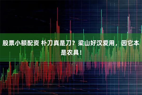 股票小额配资 朴刀真是刀？梁山好汉爱用，因它本是农具！