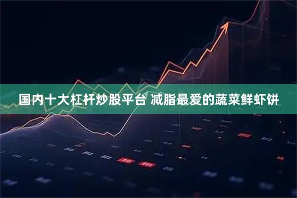 国内十大杠杆炒股平台 减脂最爱的蔬菜鲜虾饼