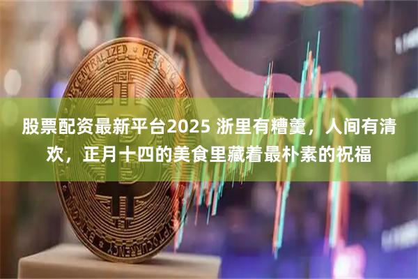 股票配资最新平台2025 浙里有糟羹，人间有清欢，正月十四的美食里藏着最朴素的祝福