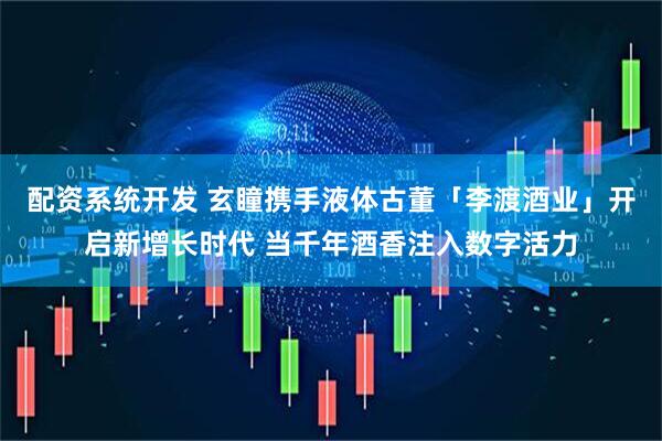配资系统开发 玄瞳携手液体古董「李渡酒业」开启新增长时代 当千年酒香注入数字活力