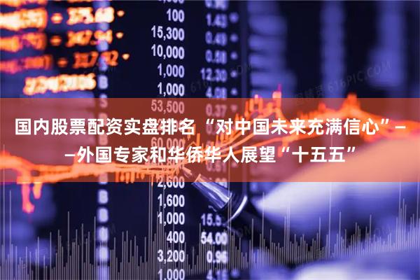 国内股票配资实盘排名 “对中国未来充满信心”——外国专家和华侨华人展望“十五五”
