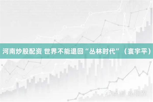 河南炒股配资 世界不能退回“丛林时代”（寰宇平）