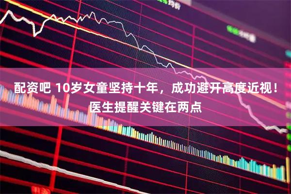 配资吧 10岁女童坚持十年，成功避开高度近视！医生提醒关键在两点
