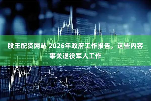 股王配资网站 2026年政府工作报告，这些内容事关退役军人工作