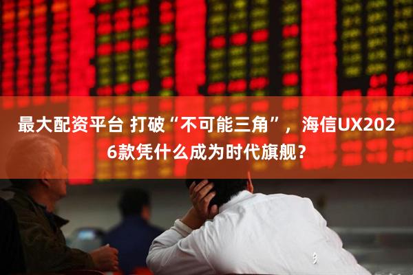 最大配资平台 打破“不可能三角”，海信UX2026款凭什么成为时代旗舰？