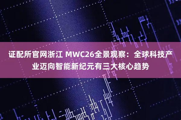 证配所官网浙江 MWC26全景观察：全球科技产业迈向智能新纪元有三大核心趋势