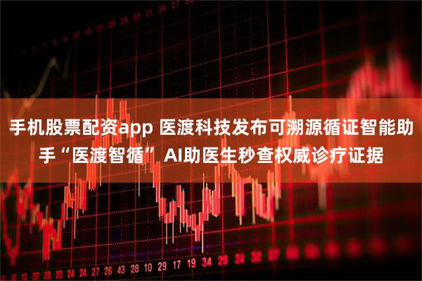 手机股票配资app 医渡科技发布可溯源循证智能助手“医渡智循” AI助医生秒查权威诊疗证据