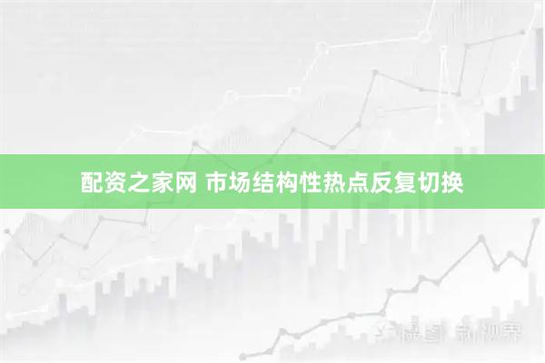 配资之家网 市场结构性热点反复切换
