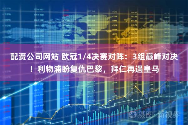 配资公司网站 欧冠1/4决赛对阵：3组巅峰对决！利物浦盼复仇巴黎，拜仁再遇皇马