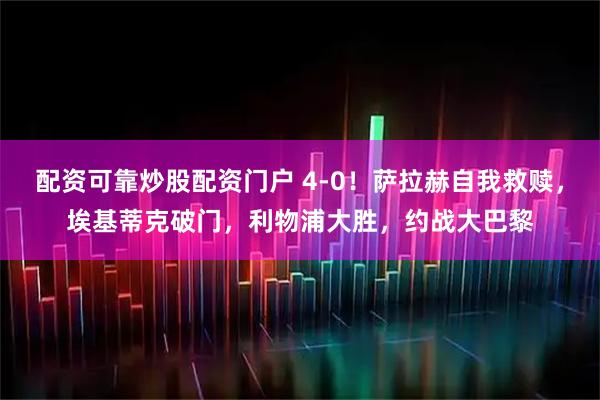 配资可靠炒股配资门户 4-0！萨拉赫自我救赎，埃基蒂克破门，利物浦大胜，约战大巴黎