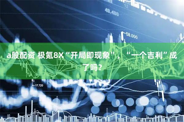 a股配资 极氪8X“开局即现象”，“一个吉利”成了吗？