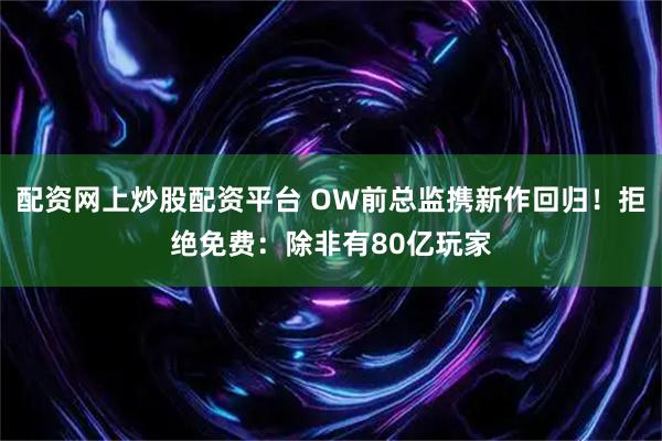 配资网上炒股配资平台 OW前总监携新作回归！拒绝免费：除非有80亿玩家