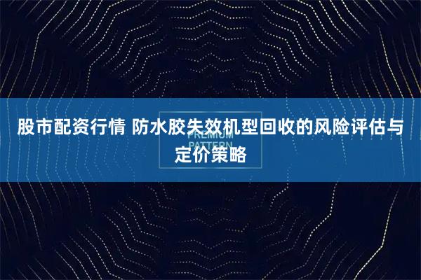 股市配资行情 防水胶失效机型回收的风险评估与定价策略