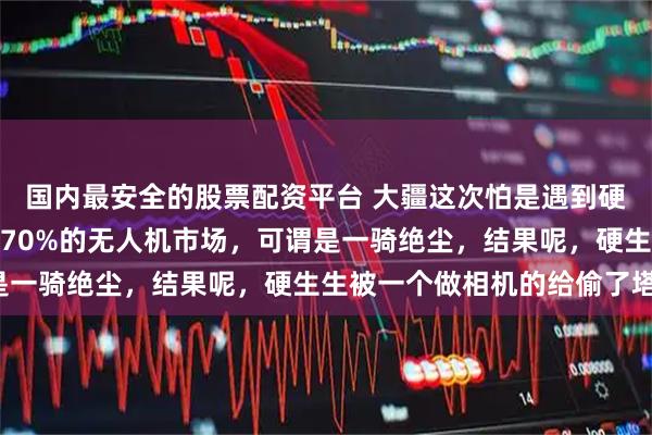 国内最安全的股票配资平台 大疆这次怕是遇到硬茬了！原本占据全球超70%的无人机市场，可谓是一骑绝尘，结果呢，硬生生被一个做相机的给偷了塔！