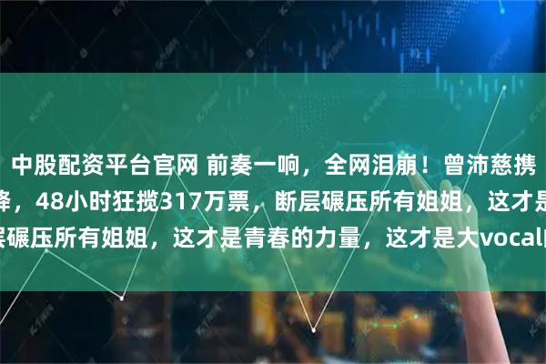 中股配资平台官网 前奏一响，全网泪崩！曾沛慈携《终极一班》回忆杀空降，48小时狂揽317万票，断层碾压所有姐姐，这才是青春的力量，这才是大vocal的实力