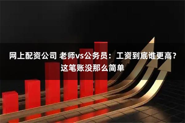 网上配资公司 老师vs公务员：工资到底谁更高？这笔账没那么简单
