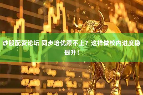 炒股配资论坛 同步培优跟不上？这样做校内进度稳提升！