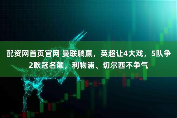 配资网首页官网 曼联躺赢，英超让4大戏，5队争2欧冠名额，利物浦、切尔西不争气