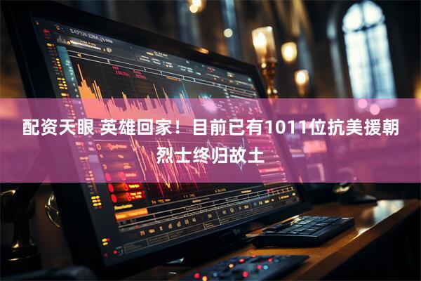 配资天眼 英雄回家！目前已有1011位抗美援朝烈士终归故土