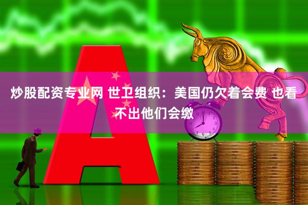 炒股配资专业网 世卫组织：美国仍欠着会费 也看不出他们会缴