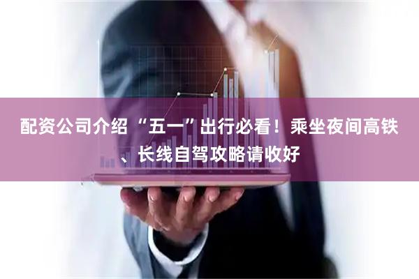 配资公司介绍 “五一”出行必看！乘坐夜间高铁、长线自驾攻略请收好