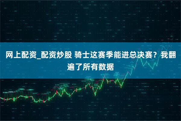 网上配资_配资炒股 骑士这赛季能进总决赛？我翻遍了所有数据