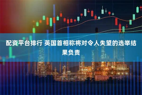 配资平台排行 英国首相称将对令人失望的选举结果负责