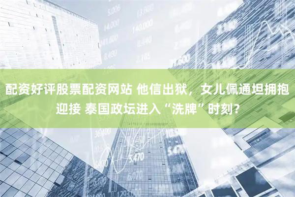配资好评股票配资网站 他信出狱,女儿佩通坦拥抱迎接 泰国政坛进入“洗牌”时刻?