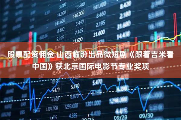 股票配资佣金 山西临汾出品微短剧《跟着吉米看中国》获北京国际电影节专业奖项