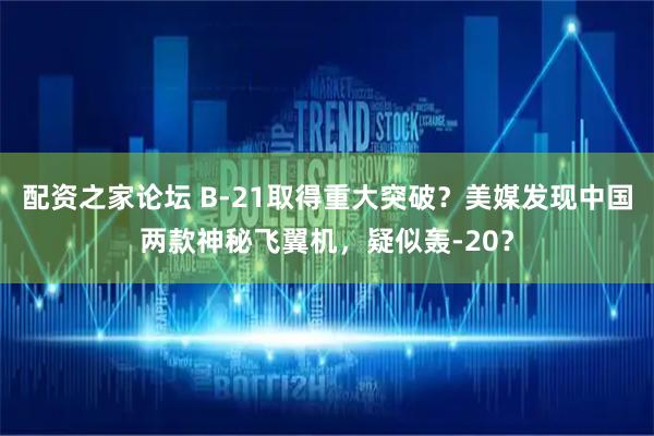 配资之家论坛 B-21取得重大突破？美媒发现中国两款神秘飞翼机，疑似轰-20？