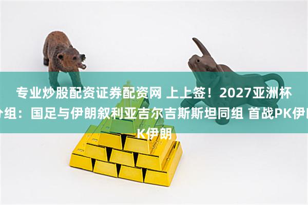 专业炒股配资证券配资网 上上签！2027亚洲杯分组：国足与伊朗叙利亚吉尔吉斯斯坦同组 首战PK伊朗