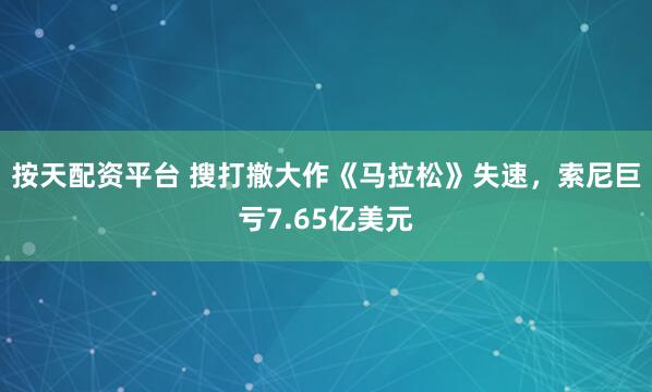 按天配资平台 搜打撤大作《马拉松》失速，索尼巨亏7.65亿美元