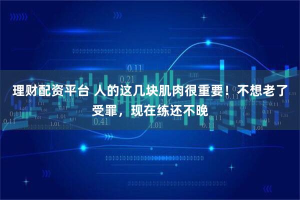 理财配资平台 人的这几块肌肉很重要！不想老了受罪，现在练还不晚