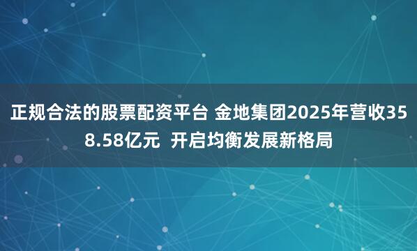 正规合法的股票配资平台 金地集团2025年营收358.58亿元  开启均衡发展新格局