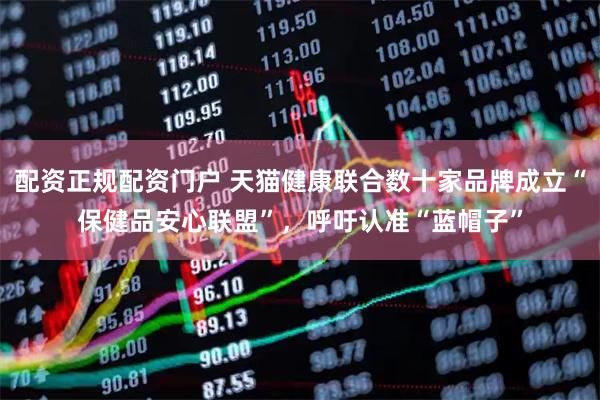 配资正规配资门户 天猫健康联合数十家品牌成立“保健品安心联盟”，呼吁认准“蓝帽子”