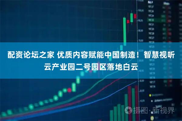 配资论坛之家 优质内容赋能中国制造！智慧视听云产业园二号园区落地白云