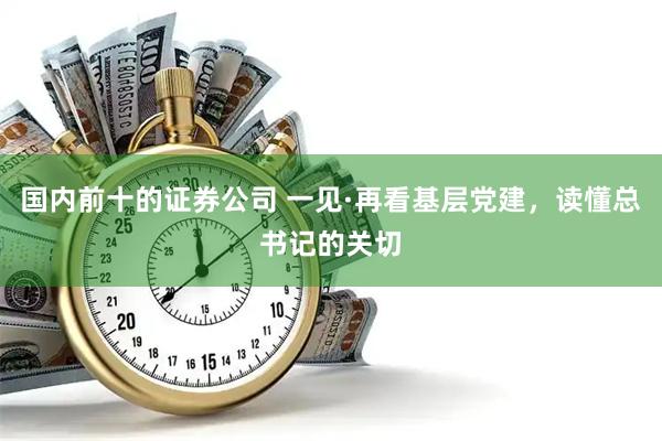 国内前十的证券公司 一见·再看基层党建，读懂总书记的关切