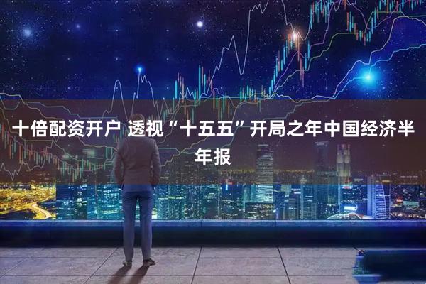 十倍配资开户 透视“十五五”开局之年中国经济半年报