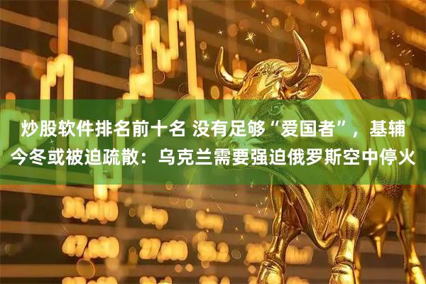 炒股软件排名前十名 没有足够“爱国者”，基辅今冬或被迫疏散：乌克兰需要强迫俄罗斯空中停火