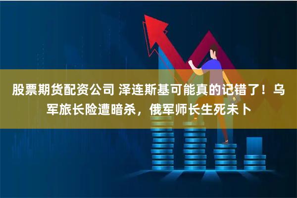 股票期货配资公司 泽连斯基可能真的记错了！乌军旅长险遭暗杀，俄军师长生死未卜