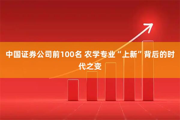 中国证券公司前100名 农学专业“上新”背后的时代之变