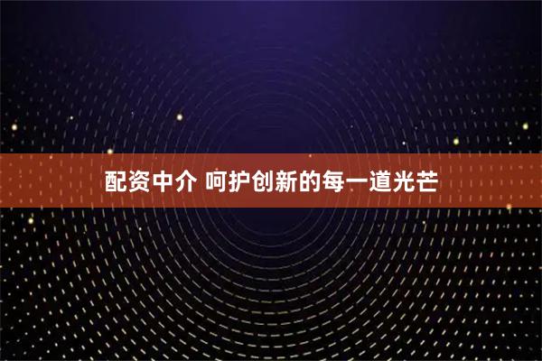配资中介 呵护创新的每一道光芒