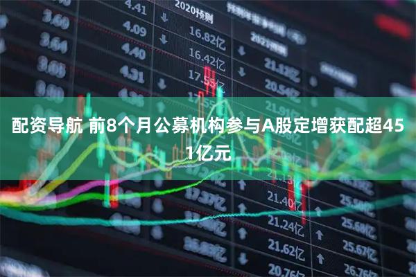 配资导航 前8个月公募机构参与A股定增获配超451亿元